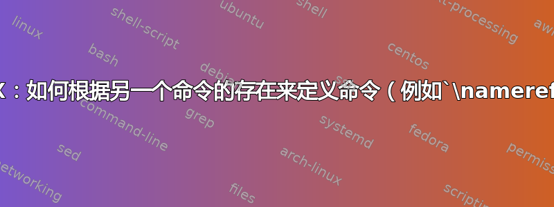 LaTeX：如何根据另一个命令的存在来定义命令（例如`\nameref`）？