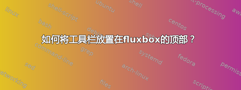 如何将工具栏放置在fluxbox的顶部？