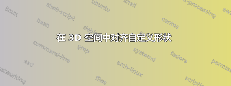 在 3D 空间中对齐自定义形状