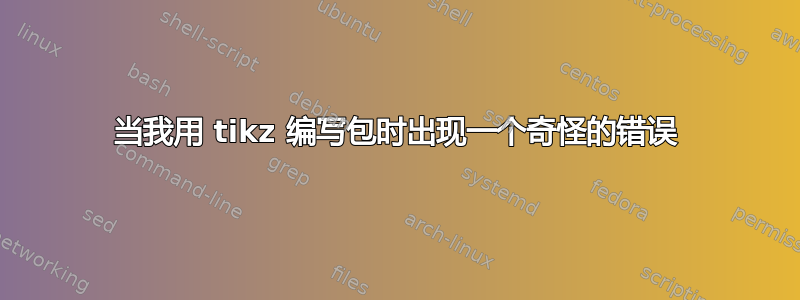 当我用 tikz 编写包时出现一个奇怪的错误