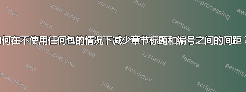 如何在不使用任何包的情况下减少章节标题和编号之间的间距？