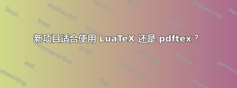 新项目适合使用 LuaTeX 还是 pdftex？