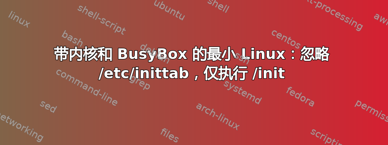 带内核和 BusyBox 的最小 Linux：忽略 /etc/inittab，仅执行 /init