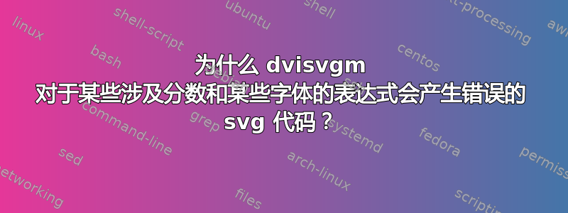 为什么 dvisvgm 对于某些涉及分数和某些字体的表达式会产生错误的 svg 代码？