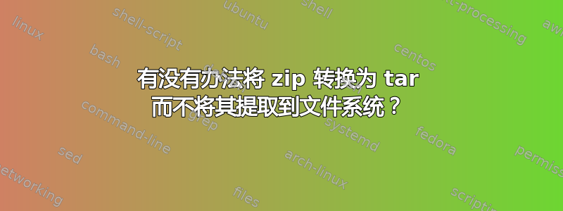 有没有办法将 zip 转换为 tar 而不将其提取到文件系统？