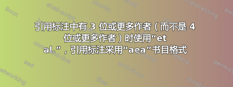 引用标注中有 3 位或更多作者（而不是 4 位或更多作者）时使用“et al.”，引用标注采用“aea”书目格式