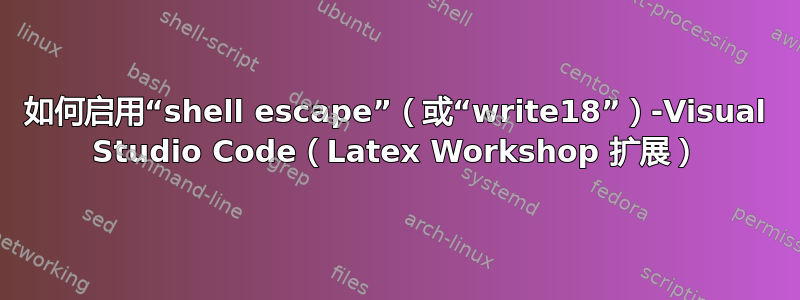 如何启用“shell escape”（或“write18”）-Visual Studio Code（Latex Workshop 扩展）