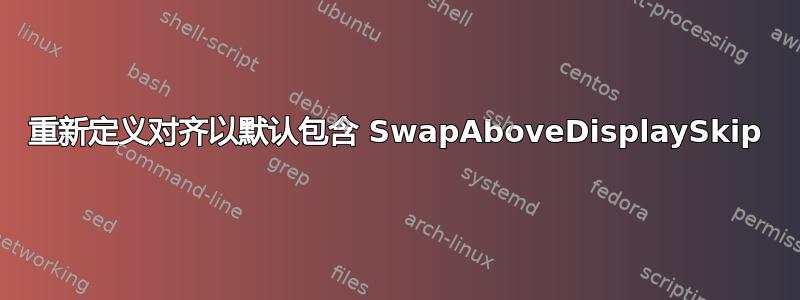 重新定义对齐以默认包含 SwapAboveDisplaySkip