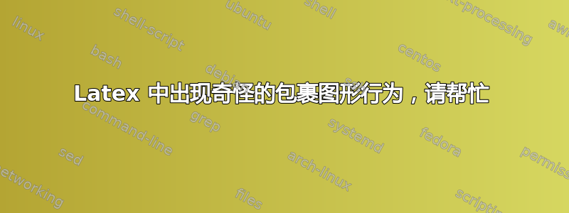 Latex 中出现奇怪的包裹图形行为，请帮忙