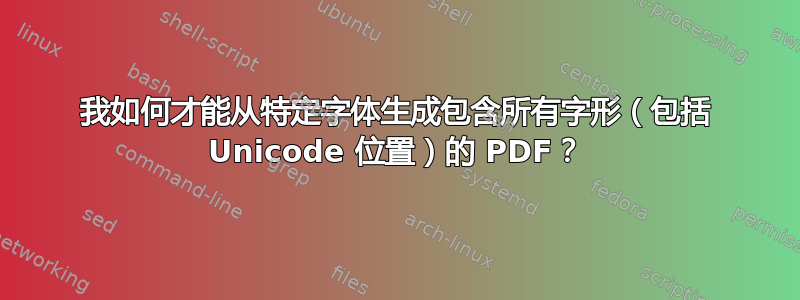 我如何才能从特定字体生成包含所有字形（包括 Unicode 位置）的 PDF？