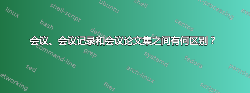 会议、会议记录和会议论文集之间有何区别？