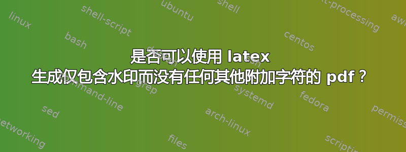 是否可以使用 latex 生成仅包含水印而没有任何其他附加字符的 pdf？