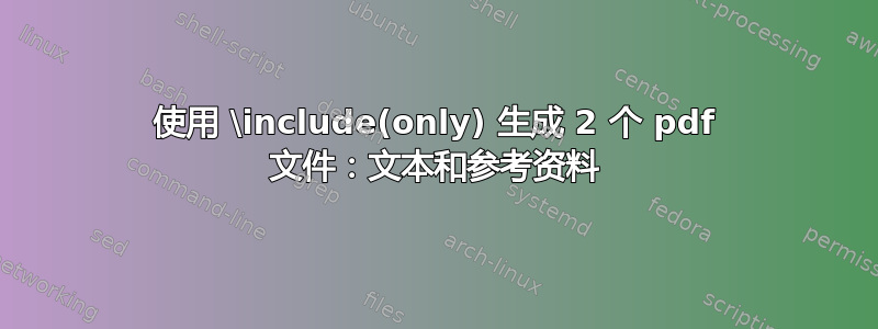 使用 \include(only) 生成 2 个 pdf 文件：文本和参考资料