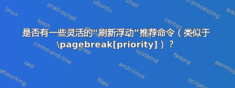 是否有一些灵活的“刷新浮动”推荐命令（类似于 \pagebreak[priority]）？