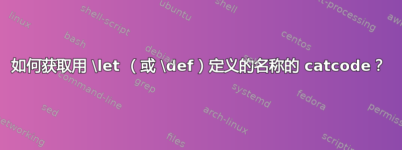 如何获取用 \let （或 \def）定义的名称的 catcode？