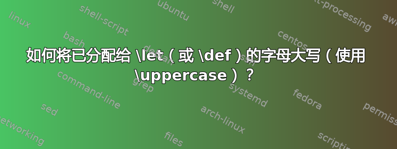 如何将已分配给 \let（或 \def）的字母大写（使用 \uppercase）？