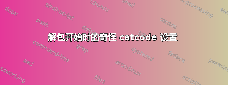 解包开始时的奇怪 catcode 设置