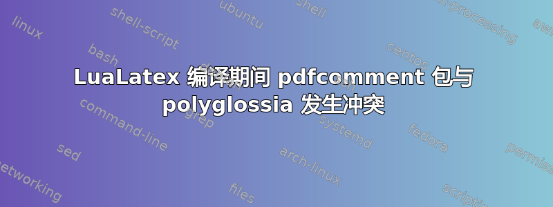 LuaLatex 编译期间 pdfcomment 包与 polyglossia 发生冲突