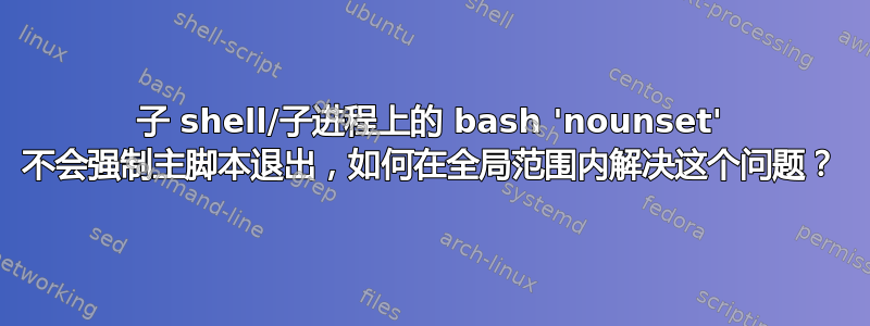 子 shell/子进程上的 bash 'nounset' 不会强制主脚本退出，如何在全局范围内解决这个问题？