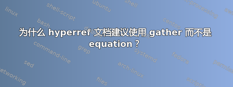 为什么 hyperref 文档建议使用 gather 而不是 equation？