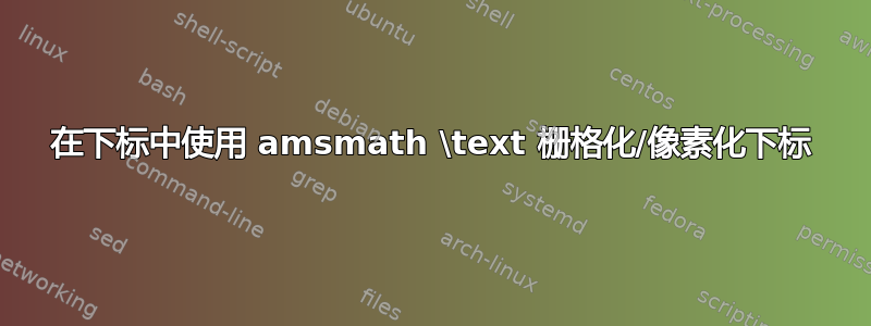 在下标中使用 amsmath \text 栅格化/像素化下标