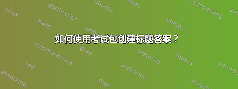 如何使用考试包创建标题答案？