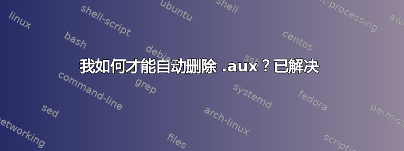 我如何才能自动删除 .aux？已解决