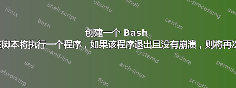 创建一个 Bash 脚本，该脚本将执行一个程序，如果该程序退出且没有崩溃，则将再次运行它