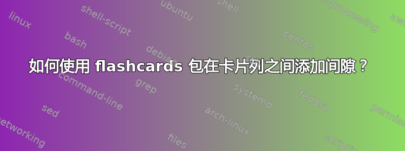 如何使用 flashcards 包在卡片列之间添加间隙？