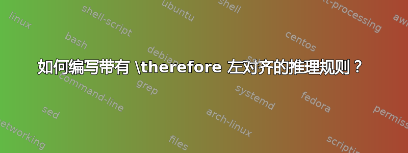 如何编写带有 \therefore 左对齐的推理规则？