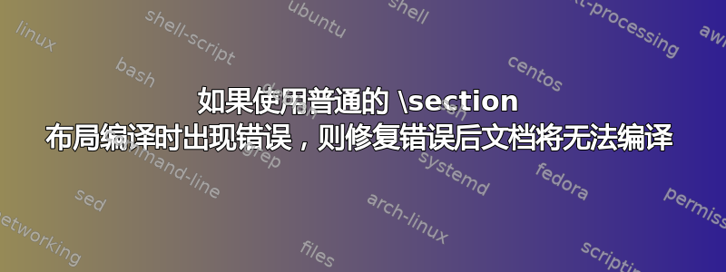 如果使用普通的 \section 布局编译时出现错误，则修复错误后文档将无法编译