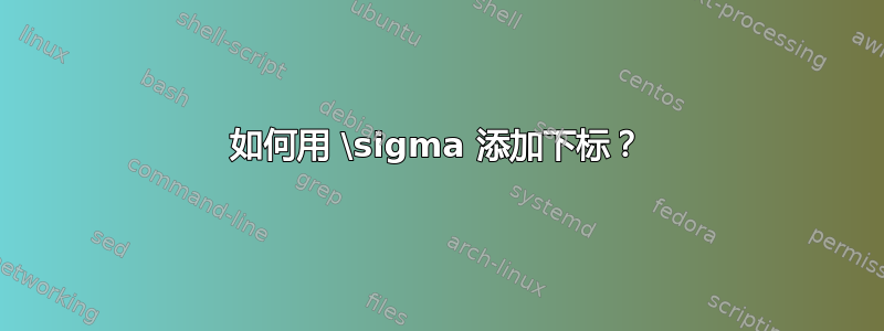 如何用 \sigma 添加下标？