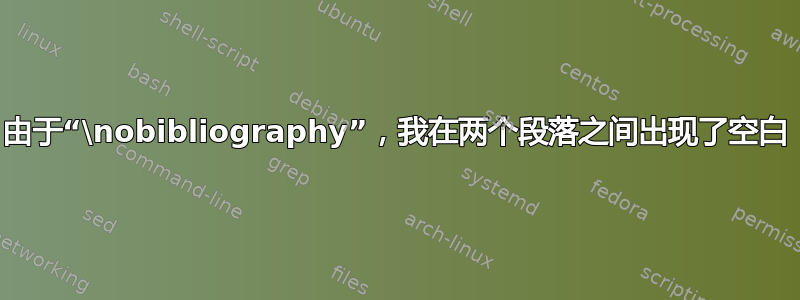 由于“\nobibliography”，我在两个段落之间出现了空白