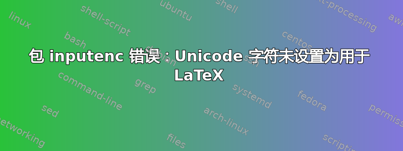 包 inputenc 错误：Unicode 字符未设置为用于 LaTeX