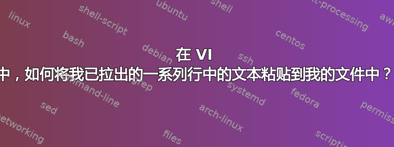 在 VI 中，如何将我已拉出的一系列行中的文本粘贴到我的文件中？