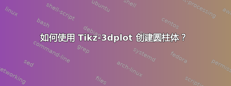 如何使用 Tikz-3dplot 创建圆柱体？