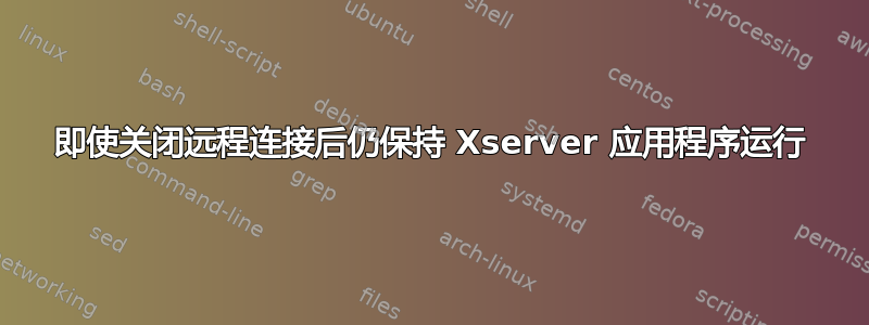 即使关闭远程连接后仍保持 Xserver 应用程序运行