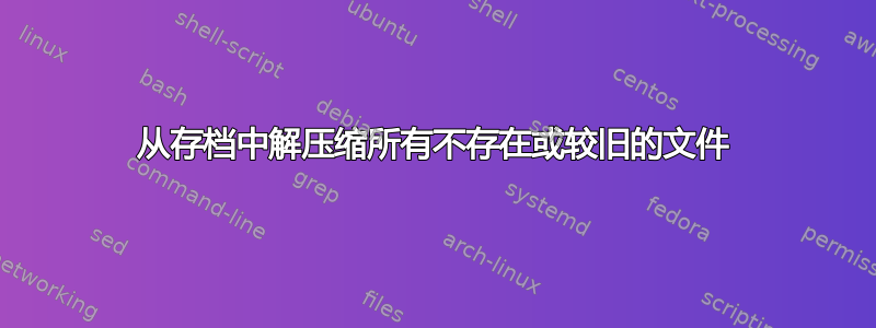 从存档中解压缩所有不存在或较旧的文件