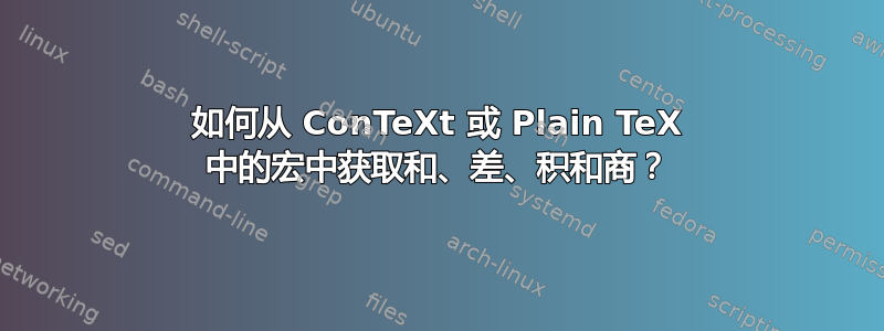 如何从 ConTeXt 或 Plain TeX 中的宏中获取和、差、积和商？