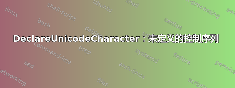 DeclareUnicodeCharacter：未定义的控制序列