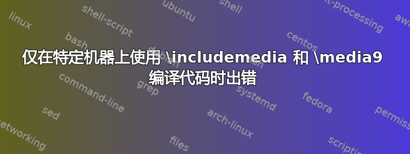 仅在特定机器上使用 \includemedia 和 \media9 编译代码时出错