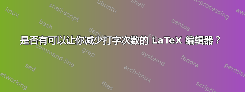 是否有可以让你减少打字次数的 LaTeX 编辑器？