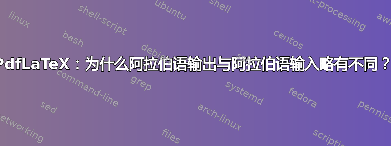 PdfLaTeX：为什么阿拉伯语输出与阿拉伯语输入略有不同？