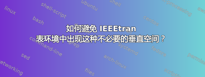 如何避免 IEEEtran 表环境中出现这种不必要的垂直空间？