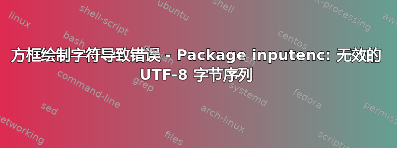 方框绘制字符导致错误 - Package inputenc: 无效的 UTF-8 字节序列