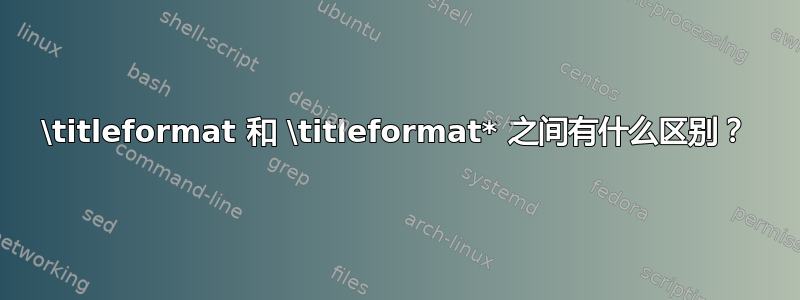 \titleformat 和 \titleformat* 之间有什么区别？