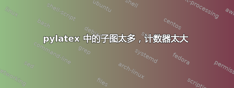 pylatex 中的子图太多，计数器太大