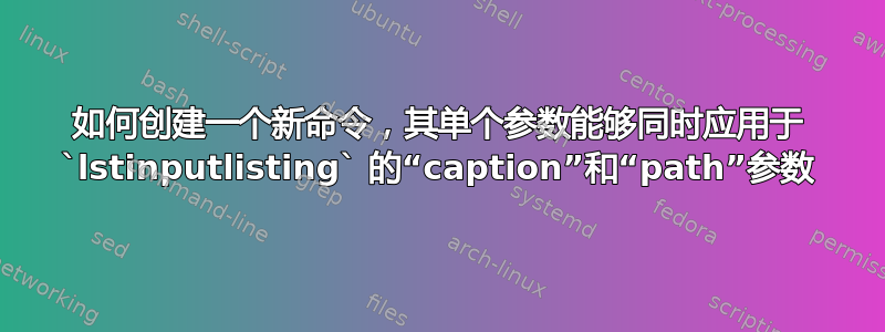 如何创建一个新命令，其单个参数能够同时应用于 `lstinputlisting` 的“caption”和“path”参数