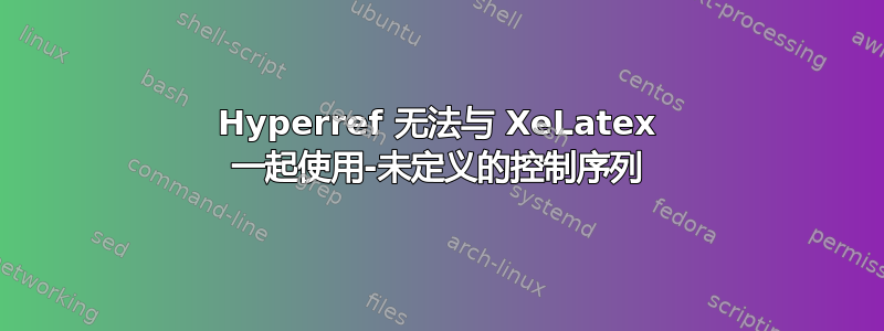 Hyperref 无法与 XeLatex 一起使用-未定义的控制序列