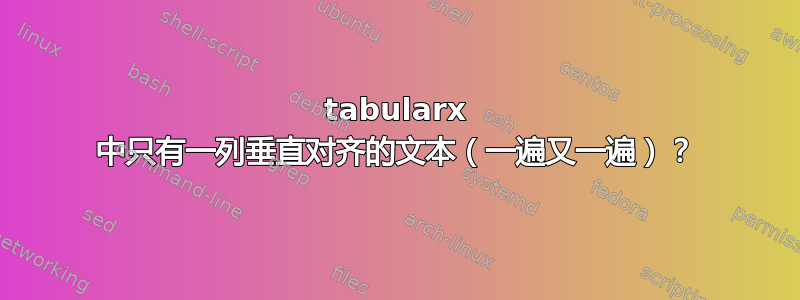 tabularx 中只有一列垂直对齐的文本（一遍又一遍）？